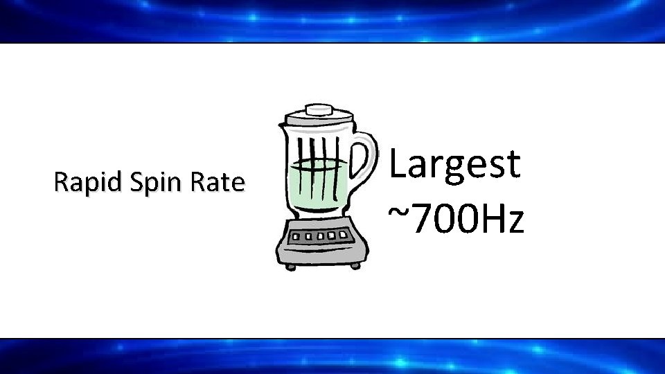 Rapid Spin Rate Largest ~700 Hz 