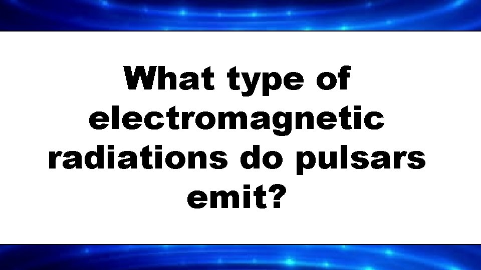 What type of electromagnetic radiations do pulsars emit? 