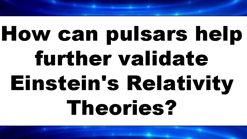 How can pulsars help further validate Einstein's Relativity Theories? 