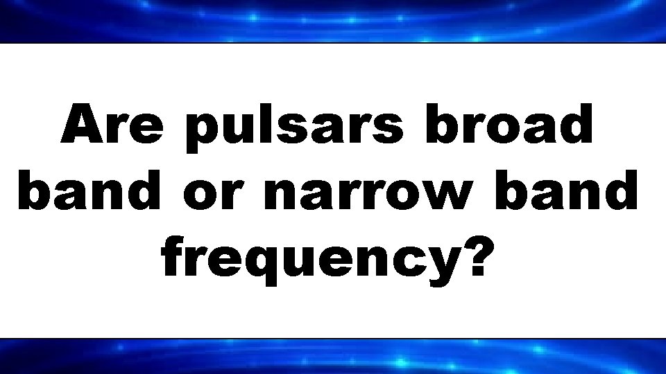 Are pulsars broad band or narrow band frequency? 