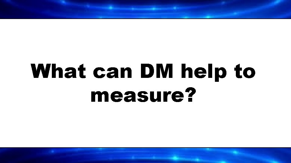 What can DM help to measure? 