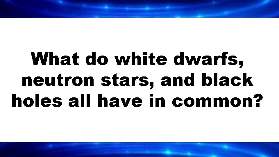 What do white dwarfs, neutron stars, and black holes all have in common? 