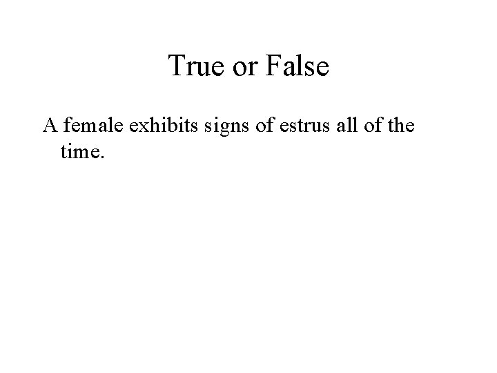 True or False A female exhibits signs of estrus all of the time. 