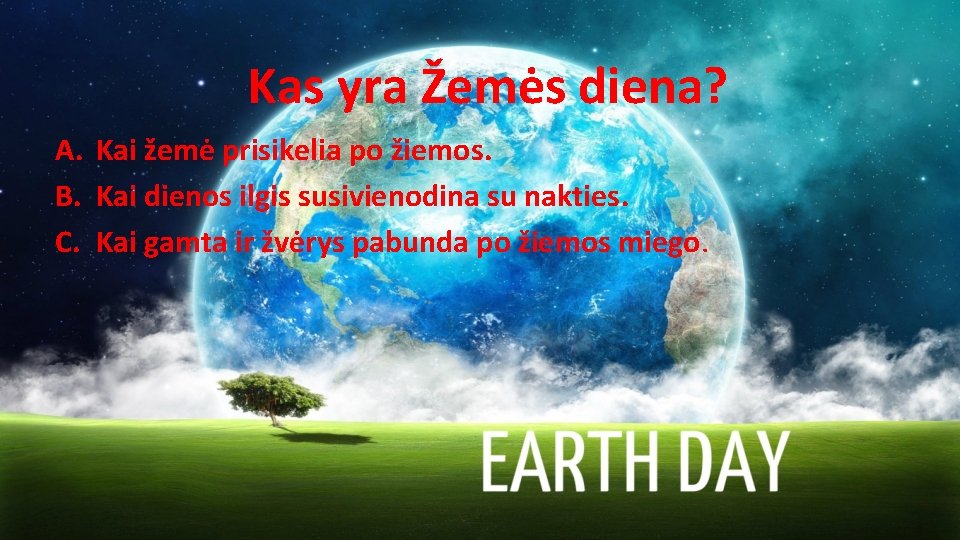 Kas yra Žemės diena? A. Kai žemė prisikelia po žiemos. B. Kai dienos ilgis