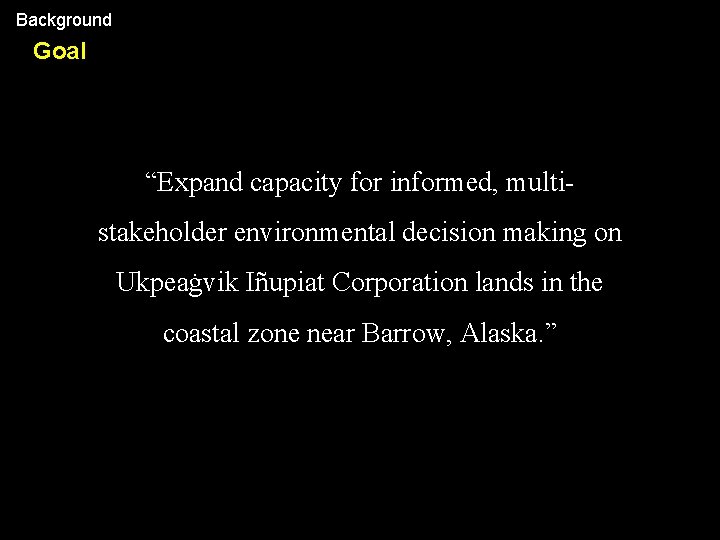 Background Goal “Expand capacity for informed, multistakeholder environmental decision making on Ukpeaġvik Iñupiat Corporation