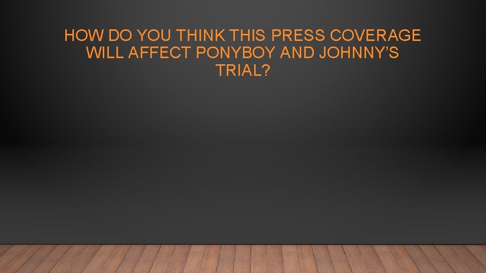 HOW DO YOU THINK THIS PRESS COVERAGE WILL AFFECT PONYBOY AND JOHNNY’S TRIAL? 