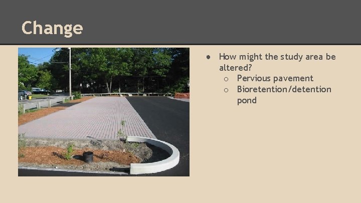 Change ● How might the study area be altered? o Pervious pavement o Bioretention/detention
