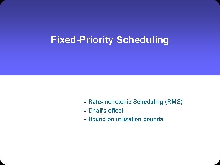 Fixed-Priority Scheduling - Rate-monotonic Scheduling (RMS) - Dhall’s effect - Bound on utilization bounds