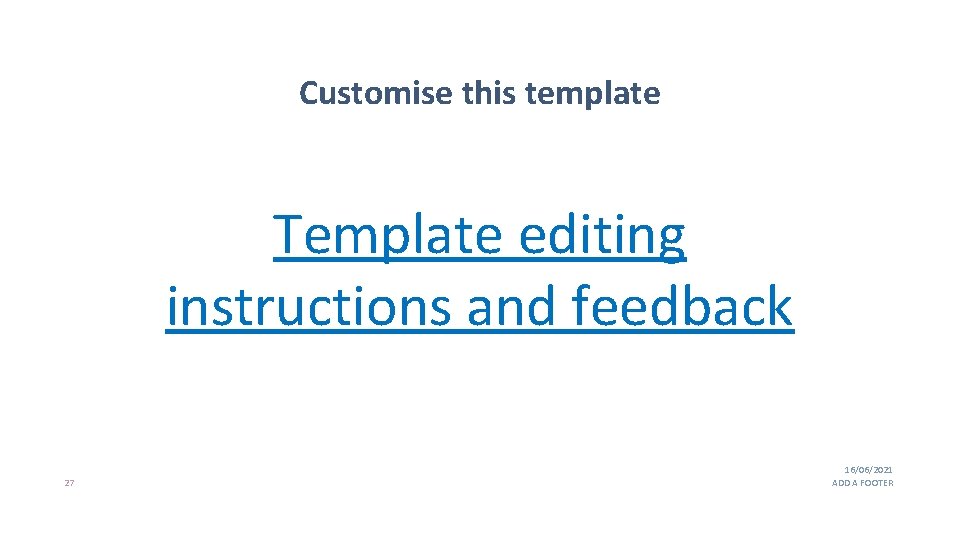 Customise this template Template editing instructions and feedback 27 16/06/2021 ADD A FOOTER 