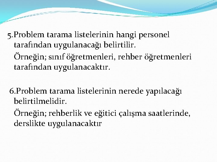 5. Problem tarama listelerinin hangi personel tarafından uygulanacağı belirtilir. Örneğin; sınıf öğretmenleri, rehber öğretmenleri