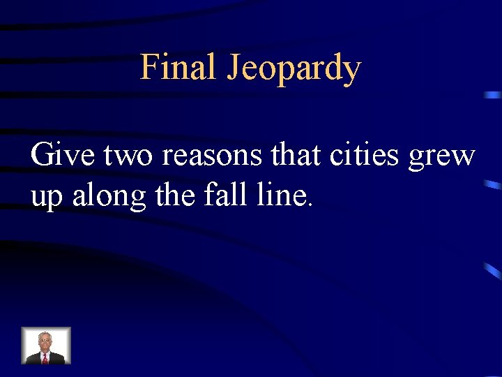 Final Jeopardy Give two reasons that cities grew up along the fall line. 