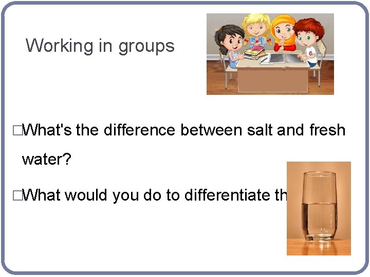 Working in groups �What's the difference between salt and fresh water? �What would you