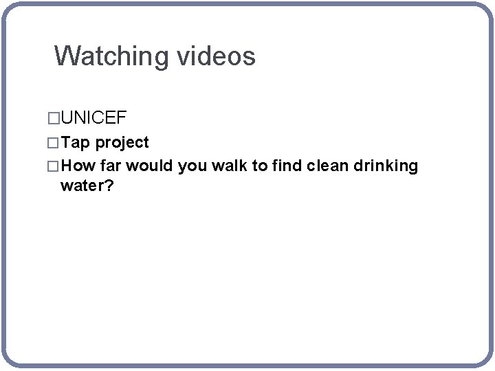 Watching videos �UNICEF � Tap project � How far would you walk to find