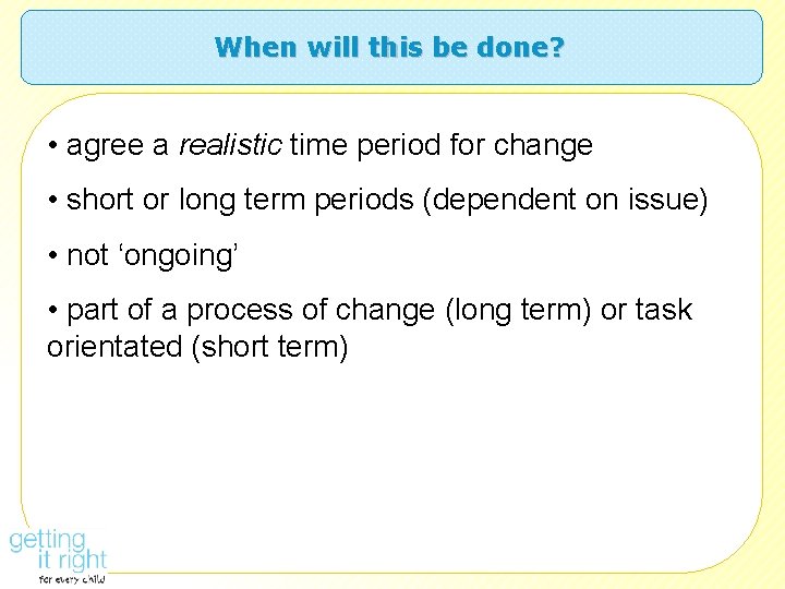 When will this be done? • agree a realistic time period for change •