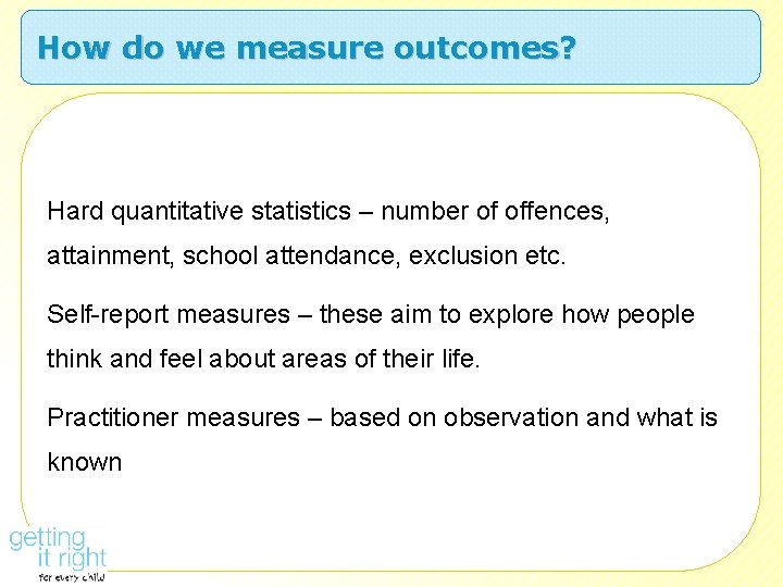 How do we measure outcomes? Hard quantitative statistics – number of offences, attainment, school