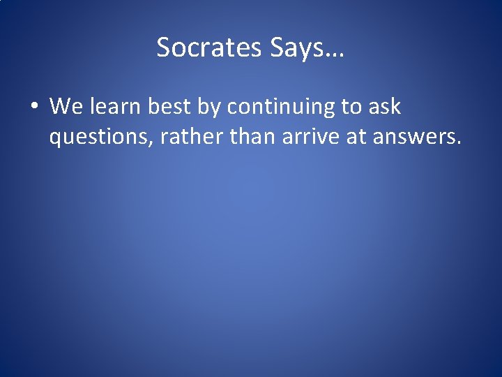 Socrates Says… • We learn best by continuing to ask questions, rather than arrive