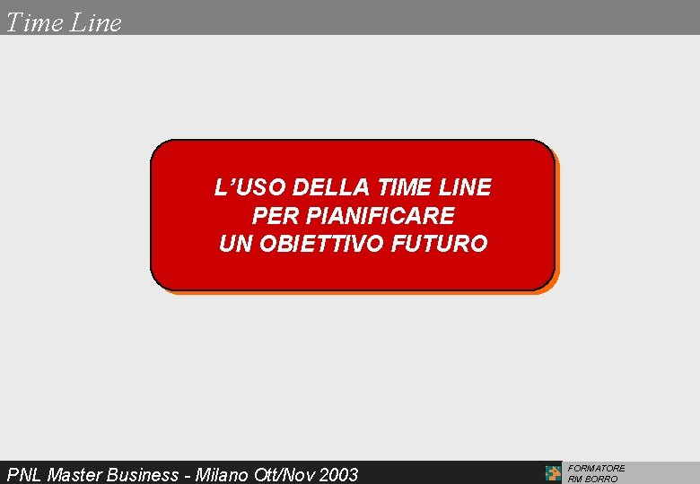 Time Line L’USO DELLA TIME LINE PER PIANIFICARE UN OBIETTIVO FUTURO PNL Master Business