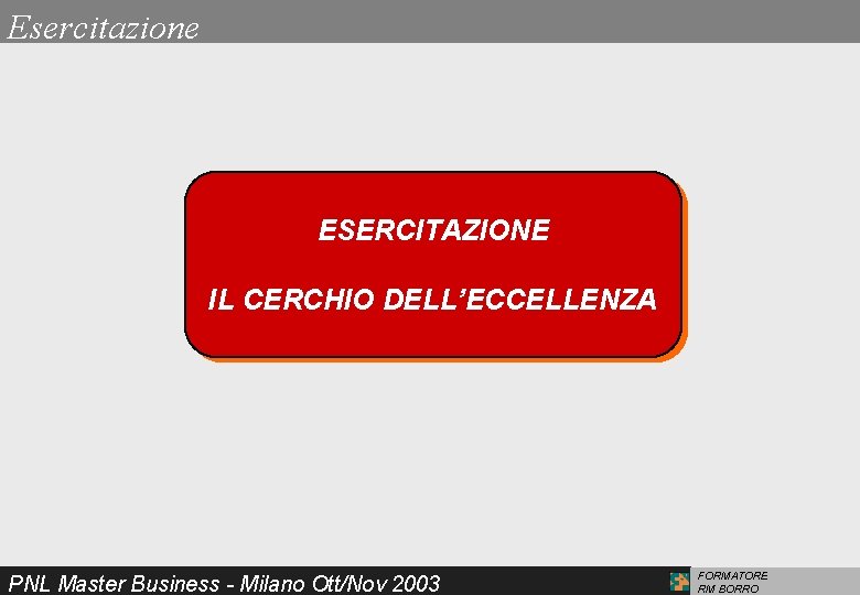 Esercitazione ESERCITAZIONE IL CERCHIO DELL’ECCELLENZA PNL Master Business - Milano Ott/Nov 2003 FORMATORE RM