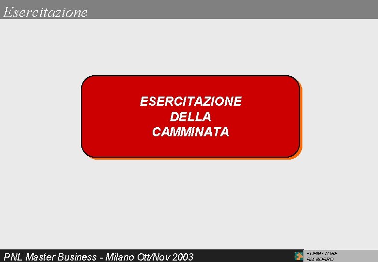 Esercitazione ESERCITAZIONE DELLA CAMMINATA PNL Master Business - Milano Ott/Nov 2003 FORMATORE RM BORRO