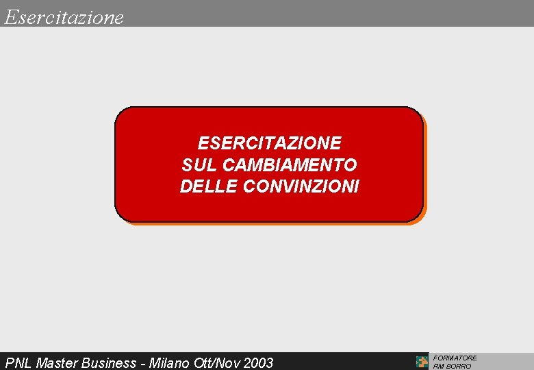 Esercitazione ESERCITAZIONE SUL CAMBIAMENTO DELLE CONVINZIONI PNL Master Business - Milano Ott/Nov 2003 FORMATORE