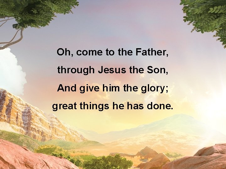 Oh, come to the Father, through Jesus the Son, And give him the glory;