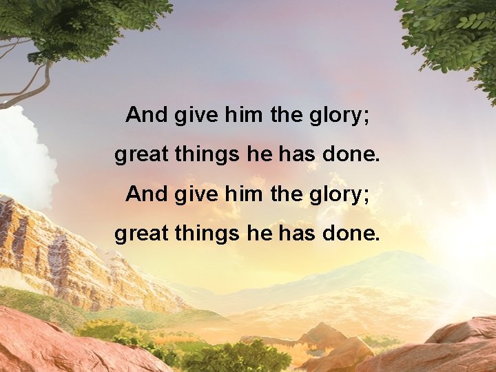 And give him the glory; great things he has done. 
