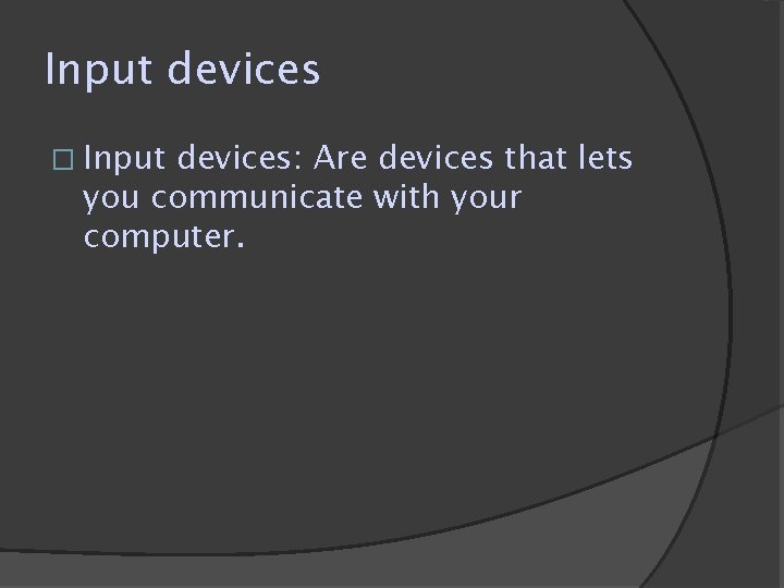 Input devices � Input devices: Are devices that lets you communicate with your computer. Input devices � Input devices: Are devices that lets you communicate with your computer.