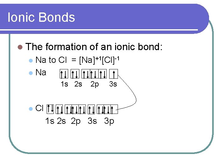Ionic Bonds l The formation of an ionic bond: Na to Cl = [Na]+1[Cl]-1