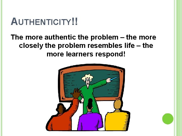 AUTHENTICITY!! The more authentic the problem – the more closely the problem resembles life