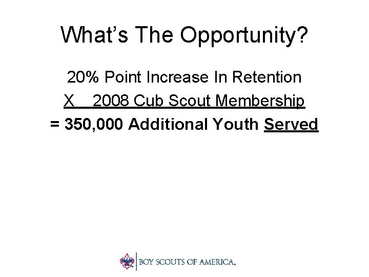 What’s The Opportunity? 20% Point Increase In Retention X 2008 Cub Scout Membership =