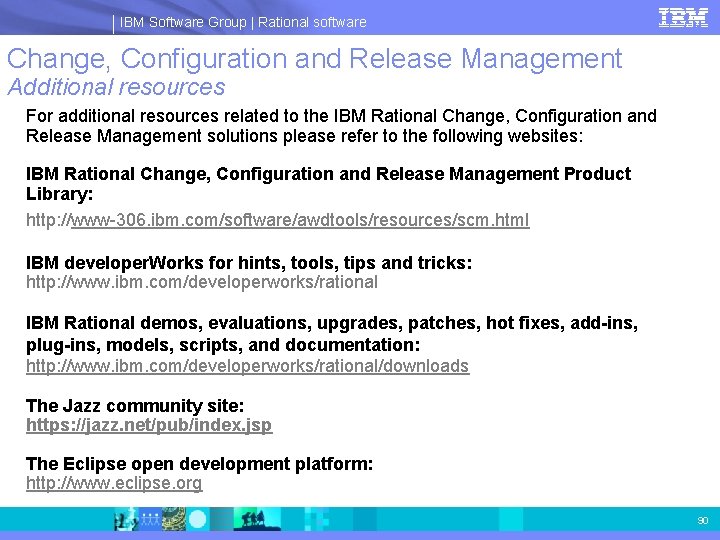 IBM Software Group | Rational software Change, Configuration and Release Management Additional resources For