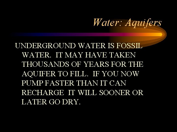 Water: Aquifers UNDERGROUND WATER IS FOSSIL WATER. IT MAY HAVE TAKEN THOUSANDS OF YEARS