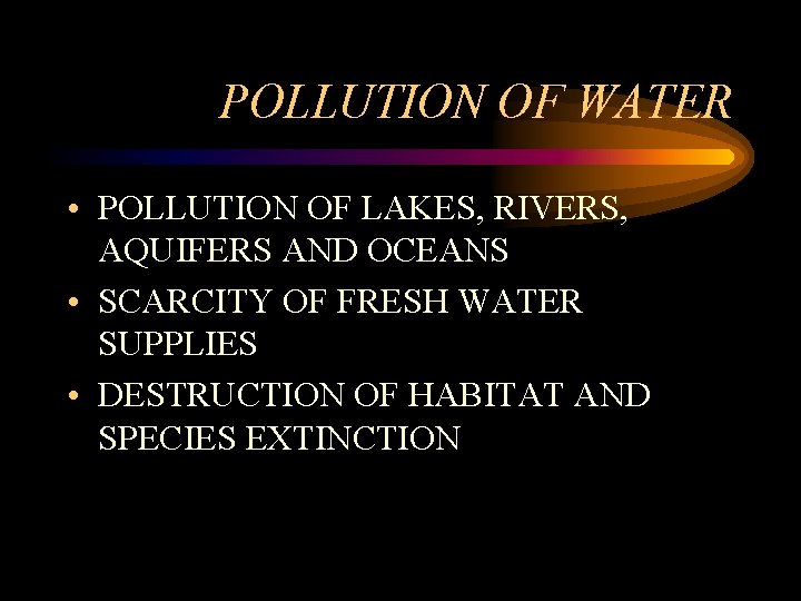 POLLUTION OF WATER • POLLUTION OF LAKES, RIVERS, AQUIFERS AND OCEANS • SCARCITY OF