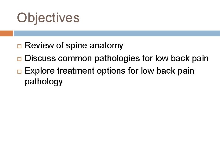 Objectives Review of spine anatomy Discuss common pathologies for low back pain Explore treatment