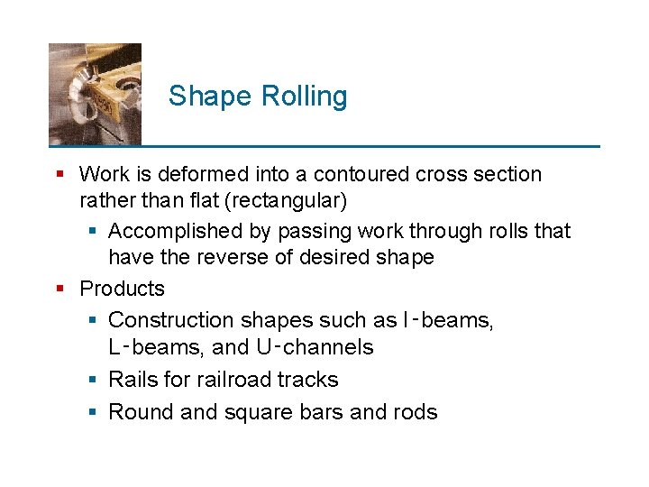 Shape Rolling § Work is deformed into a contoured cross section rather than flat