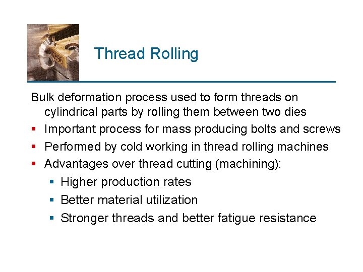 Thread Rolling Bulk deformation process used to form threads on cylindrical parts by rolling