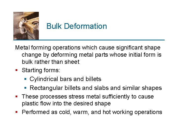 Bulk Deformation Metal forming operations which cause significant shape change by deforming metal parts