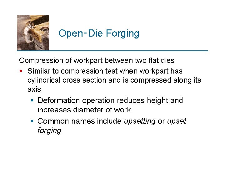 Open‑Die Forging Compression of workpart between two flat dies § Similar to compression test