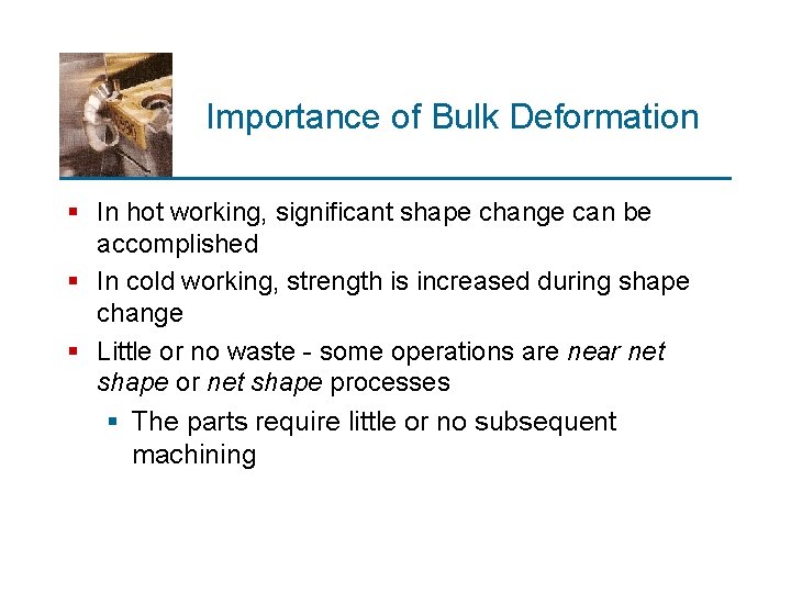 Importance of Bulk Deformation § In hot working, significant shape change can be accomplished