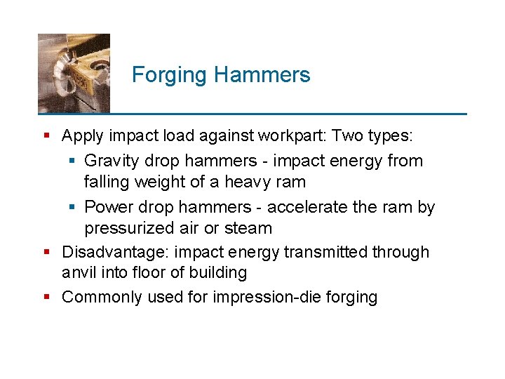 Forging Hammers § Apply impact load against workpart: Two types: § Gravity drop hammers