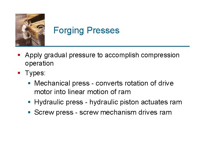 Forging Presses § Apply gradual pressure to accomplish compression operation § Types: § Mechanical