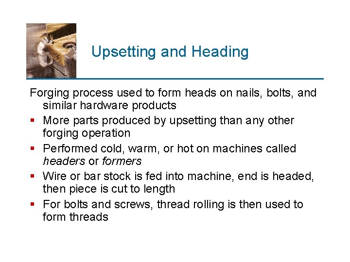 Upsetting and Heading Forging process used to form heads on nails, bolts, and similar