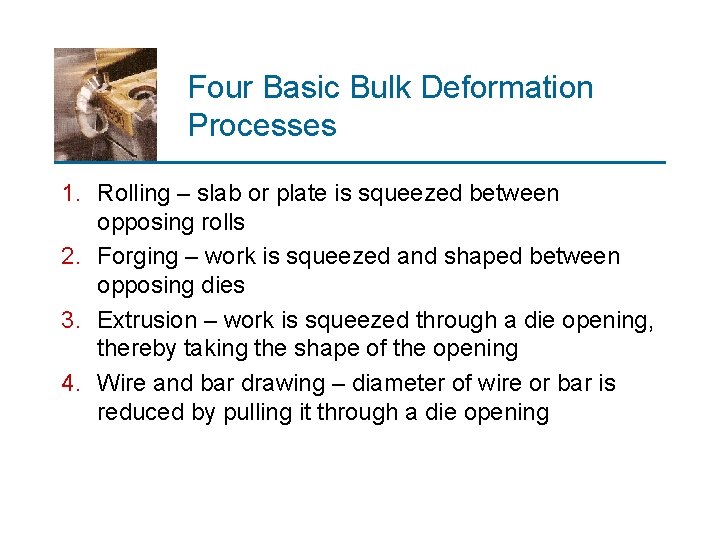 Four Basic Bulk Deformation Processes 1. Rolling – slab or plate is squeezed between