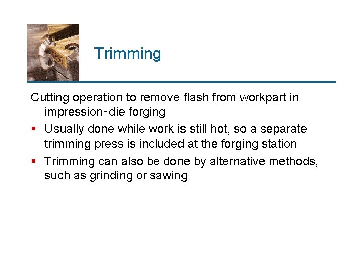 Trimming Cutting operation to remove flash from workpart in impression‑die forging § Usually done