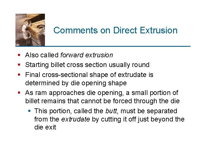Comments on Direct Extrusion § Also called forward extrusion § Starting billet cross section