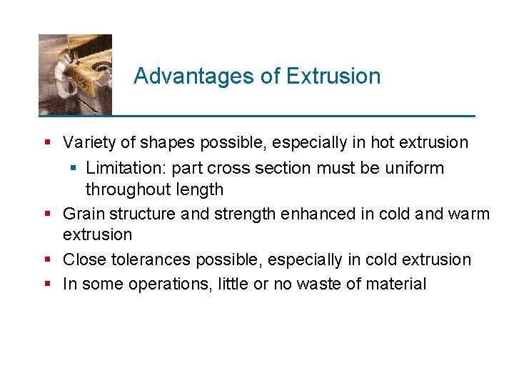 Advantages of Extrusion § Variety of shapes possible, especially in hot extrusion § Limitation: