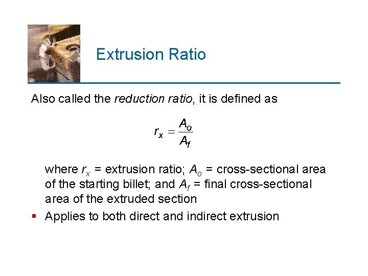 Extrusion Ratio Also called the reduction ratio, it is defined as where rx =