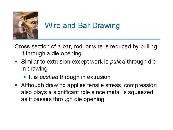 Wire and Bar Drawing Cross section of a bar, rod, or wire is reduced