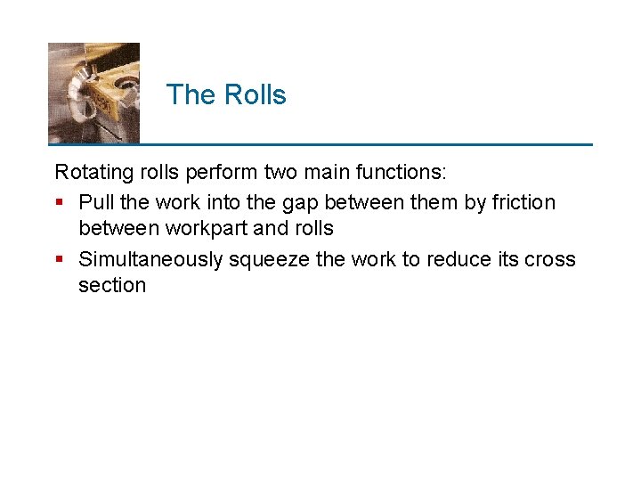 The Rolls Rotating rolls perform two main functions: § Pull the work into the