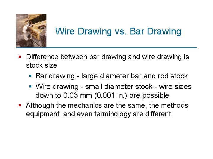 Wire Drawing vs. Bar Drawing § Difference between bar drawing and wire drawing is